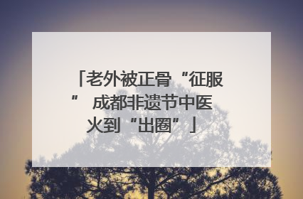 老外被正骨“征服” 成都非遗节中医火到“出圈”